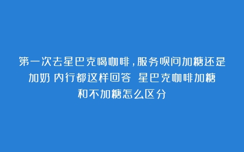 第一次去星巴克喝咖啡，服务员问加糖还是加奶？内行都这样回答！（星巴克咖啡加糖和不加糖怎么区分）