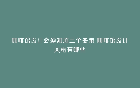 咖啡馆设计必须知道三个要素（咖啡馆设计风格有哪些）