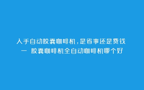 入手自动胶囊咖啡机，是省事还是费钱？（一）（胶囊咖啡机全自动咖啡机哪个好）