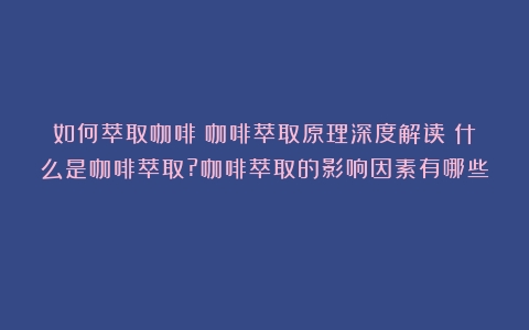 如何萃取咖啡？咖啡萃取原理深度解读（什么是咖啡萃取?咖啡萃取的影响因素有哪些）