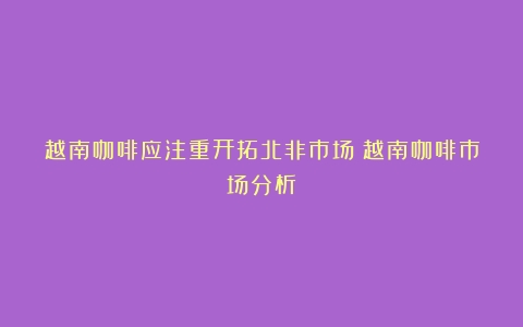 越南咖啡应注重开拓北非市场（越南咖啡市场分析）