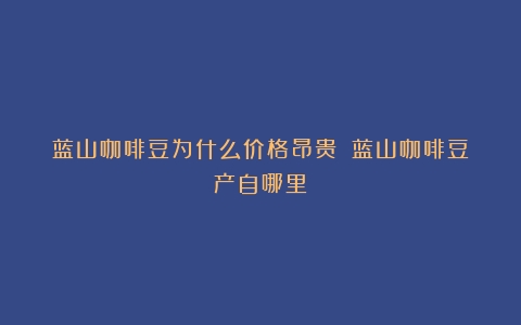 蓝山咖啡豆为什么价格昂贵？（蓝山咖啡豆产自哪里）