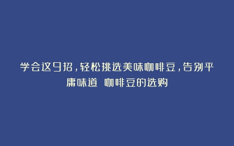 学会这9招，轻松挑选美味咖啡豆，告别平庸味道！（咖啡豆的选购）