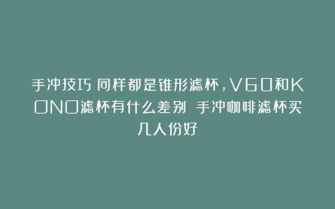 手冲技巧｜同样都是锥形滤杯，V60和KONO滤杯有什么差别？（手冲咖啡滤杯买几人份好）