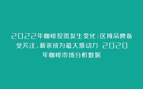 2022年咖啡投资发生变化:区域品牌备受关注，新茶成为最大推动力？（2020年咖啡市场分析数据）