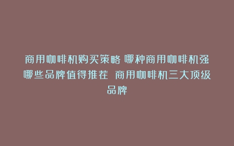 商用咖啡机购买策略：哪种商用咖啡机强？哪些品牌值得推荐？（商用咖啡机三大顶级品牌）