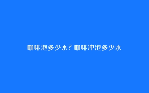 咖啡泡多少水?（咖啡冲泡多少水）