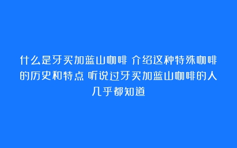 什么是牙买加蓝山咖啡？介绍这种特殊咖啡的历史和特点（听说过牙买加蓝山咖啡的人几乎都知道）