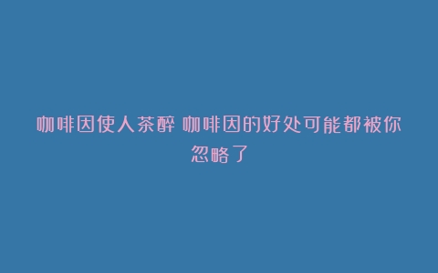 咖啡因使人茶醉？咖啡因的好处可能都被你忽略了