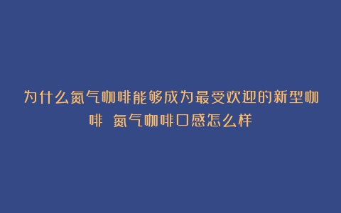 为什么氮气咖啡能够成为最受欢迎的新型咖啡？（氮气咖啡口感怎么样）