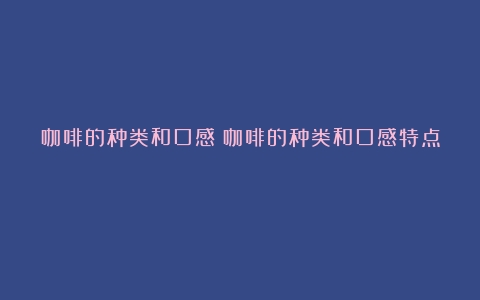 咖啡的种类和口感（咖啡的种类和口感特点）