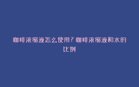 咖啡浓缩液怎么使用?（咖啡浓缩液和水的比例）