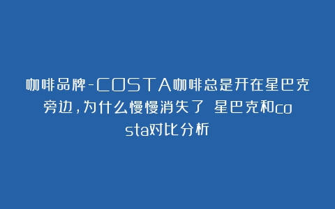 咖啡品牌-COSTA咖啡总是开在星巴克旁边，为什么慢慢消失了？（星巴克和costa对比分析）