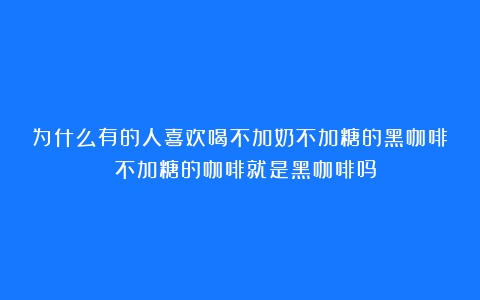 为什么有的人喜欢喝不加奶不加糖的黑咖啡？（不加糖的咖啡就是黑咖啡吗）