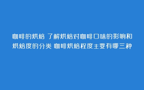 咖啡的烘焙：了解烘焙对咖啡口味的影响和烘焙度的分类（咖啡烘焙程度主要有哪三种）