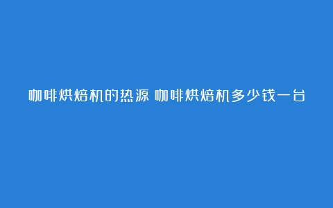 咖啡烘焙机的热源（咖啡烘焙机多少钱一台）