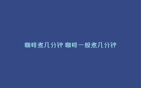 咖啡煮几分钟（咖啡一般煮几分钟）