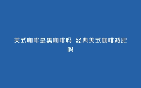 美式咖啡是黑咖啡吗？（经典美式咖啡减肥吗）