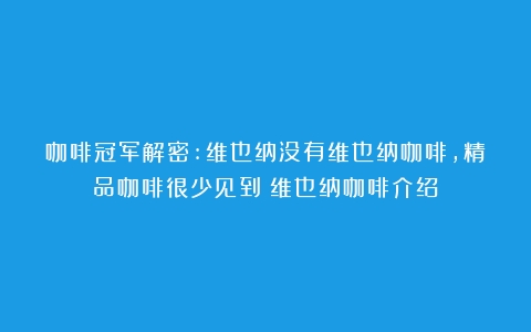 咖啡冠军解密:维也纳没有维也纳咖啡，精品咖啡很少见到（维也纳咖啡介绍）