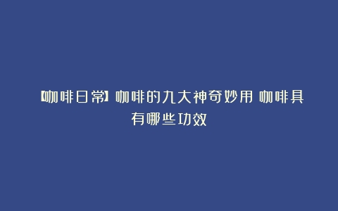 【咖啡日常】咖啡的九大神奇妙用（咖啡具有哪些功效）