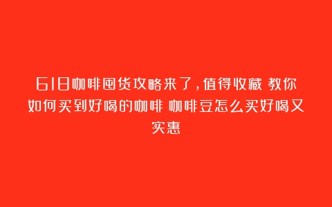 618咖啡囤货攻略来了，值得收藏！教你如何买到好喝的咖啡（咖啡豆怎么买好喝又实惠）