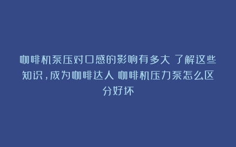 咖啡机泵压对口感的影响有多大？了解这些知识，成为咖啡达人（咖啡机压力泵怎么区分好坏）