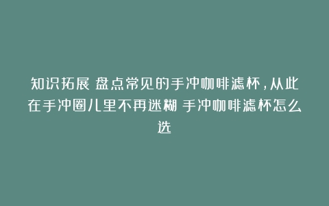 知识拓展：盘点常见的手冲咖啡滤杯，从此在手冲圈儿里不再迷糊（手冲咖啡滤杯怎么选）