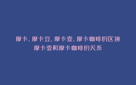 摩卡、摩卡豆、摩卡壶、摩卡咖啡的区别（摩卡壶和摩卡咖啡的关系）