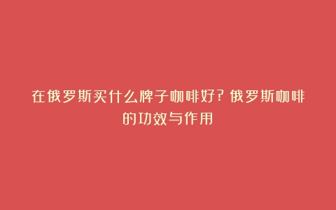 在俄罗斯买什么牌子咖啡好?（俄罗斯咖啡的功效与作用）