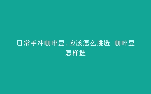 日常手冲咖啡豆，应该怎么挑选？（咖啡豆怎样选）