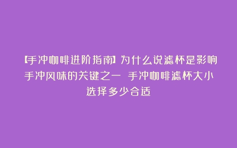 【手冲咖啡进阶指南】为什么说滤杯是影响手冲风味的关键之一？（手冲咖啡滤杯大小选择多少合适）