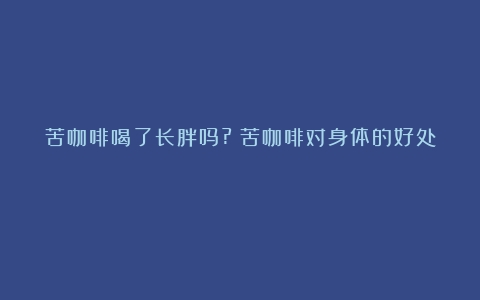 苦咖啡喝了长胖吗?（苦咖啡对身体的好处）