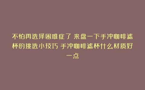 不怕再选择困难症了！来盘一下手冲咖啡滤杯的挑选小技巧（手冲咖啡滤杯什么材质好一点）