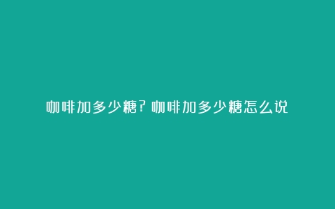 咖啡加多少糖?（咖啡加多少糖怎么说）