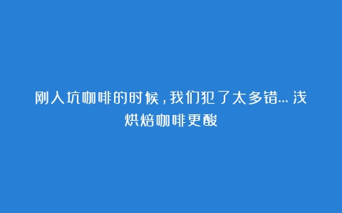 刚入坑咖啡的时候，我们犯了太多错…（浅烘焙咖啡更酸）