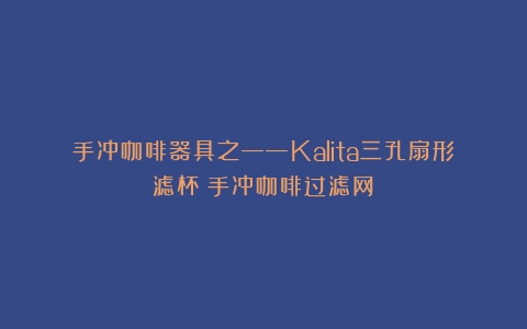 手冲咖啡器具之——Kalita三孔扇形滤杯（手冲咖啡过滤网）