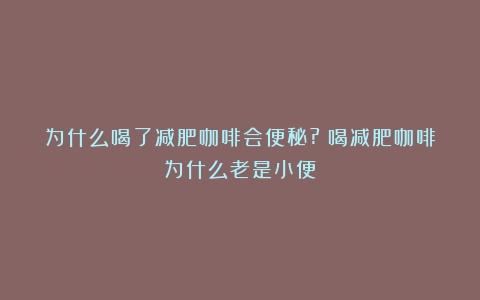 为什么喝了减肥咖啡会便秘?（喝减肥咖啡为什么老是小便）