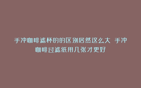 手冲咖啡滤杯的的区别居然这么大！（手冲咖啡过滤纸用几张才更好）