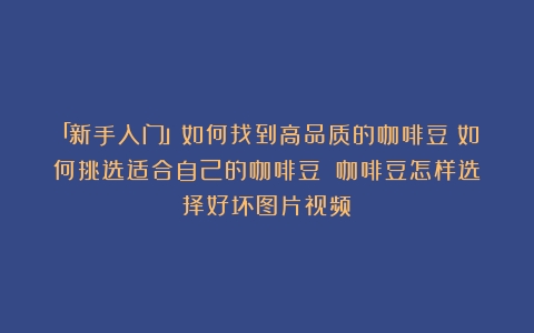 「新手入门」如何找到高品质的咖啡豆？如何挑选适合自己的咖啡豆？（咖啡豆怎样选择好坏图片视频）