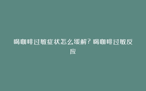 喝咖啡过敏症状怎么缓解?（喝咖啡过敏反应）