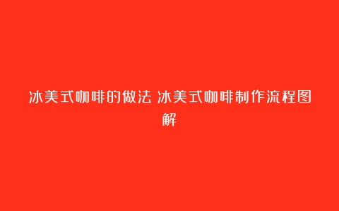 冰美式咖啡的做法（冰美式咖啡制作流程图解）