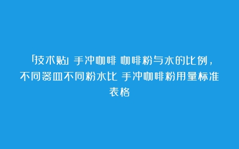 「技术贴」手冲咖啡：咖啡粉与水的比例，不同器皿不同粉水比（手冲咖啡粉用量标准表格）