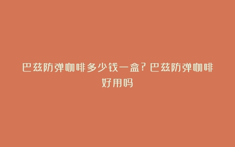 巴兹防弹咖啡多少钱一盒?（巴兹防弹咖啡好用吗）