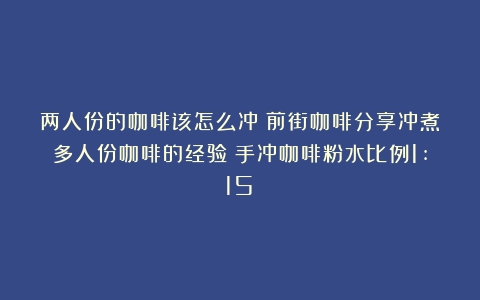 两人份的咖啡该怎么冲｜前街咖啡分享冲煮多人份咖啡的经验（手冲咖啡粉水比例1:15）