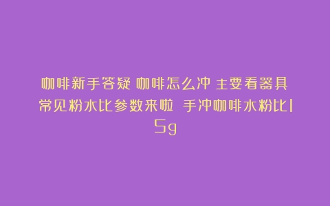 咖啡新手答疑：咖啡怎么冲？主要看器具！常见粉水比参数来啦！（手冲咖啡水粉比15g）