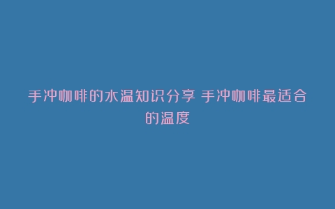 手冲咖啡的水温知识分享（手冲咖啡最适合的温度）