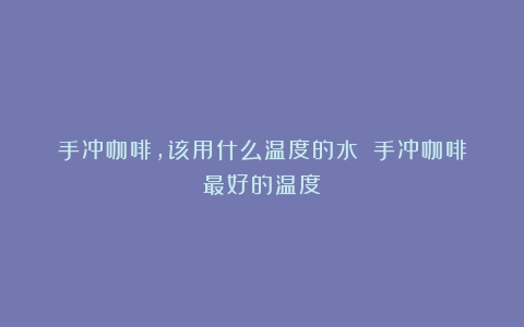 手冲咖啡，该用什么温度的水？（手冲咖啡最好的温度）