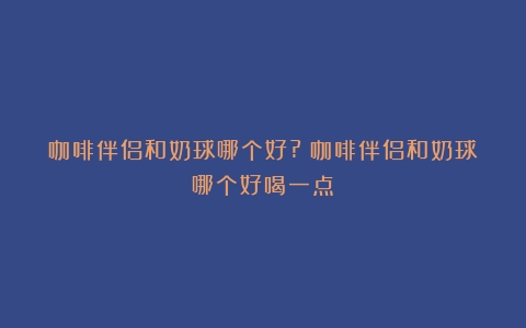 咖啡伴侣和奶球哪个好?（咖啡伴侣和奶球哪个好喝一点）