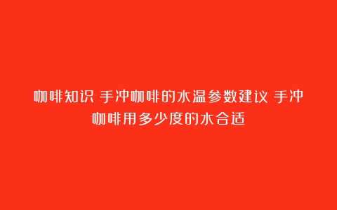 咖啡知识｜手冲咖啡的水温参数建议（手冲咖啡用多少度的水合适）