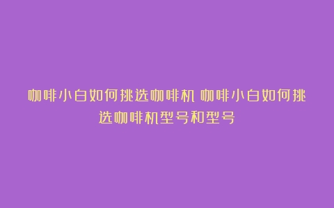 咖啡小白如何挑选咖啡机（咖啡小白如何挑选咖啡机型号和型号）